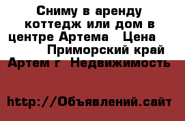 Сниму в аренду коттедж или дом в центре Артема › Цена ­ 30 000 - Приморский край, Артем г. Недвижимость »    
